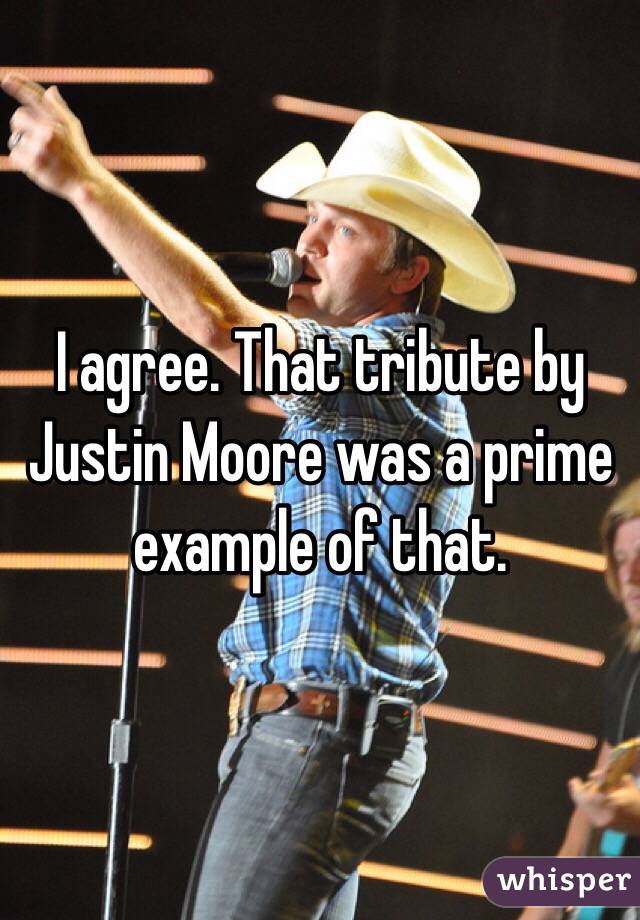 I agree. That tribute by Justin Moore was a prime example of that. 