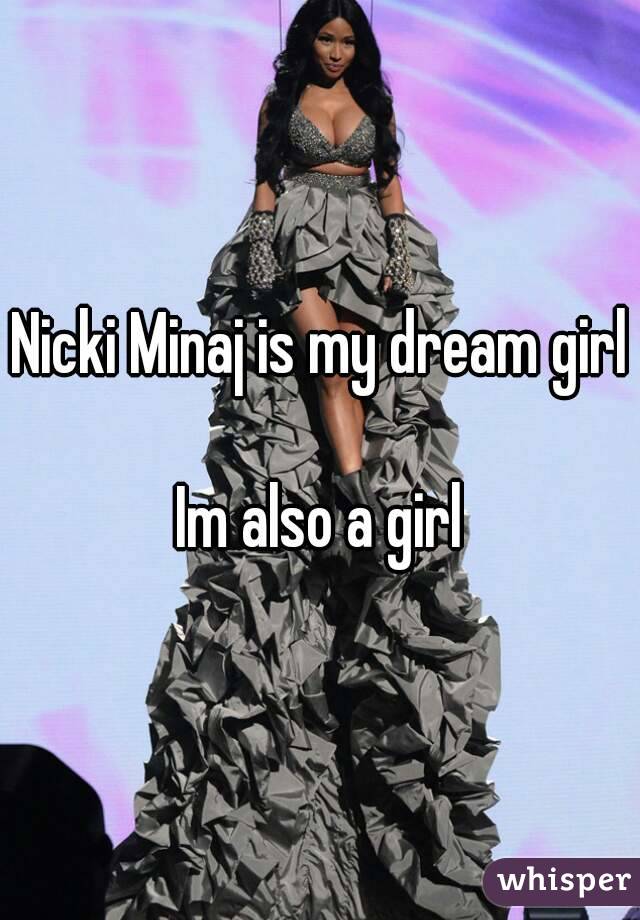 Nicki Minaj is my dream girl 
Im also a girl
