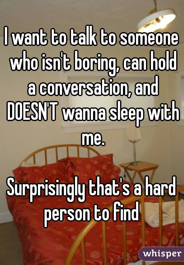 I want to talk to someone who isn't boring, can hold a conversation, and DOESN'T wanna sleep with me.

Surprisingly that's a hard person to find 