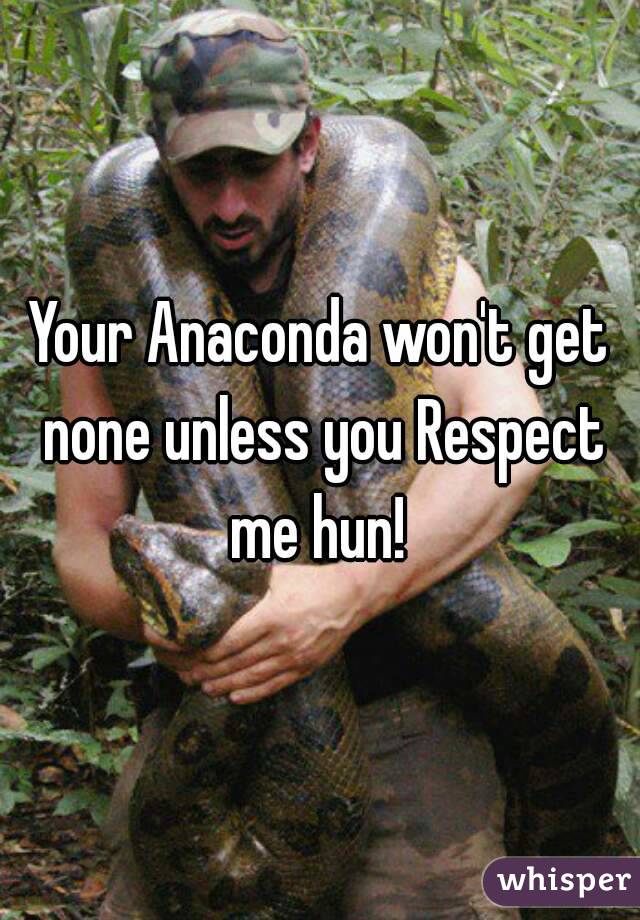 Your Anaconda won't get none unless you Respect me hun! 