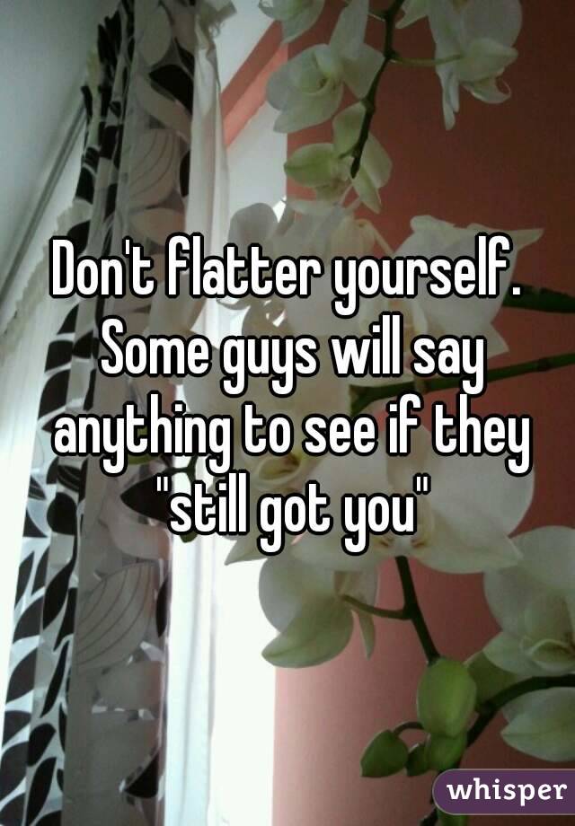 Don't flatter yourself. Some guys will say anything to see if they "still got you"