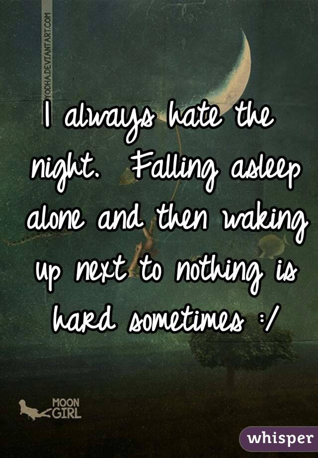I always hate the night.  Falling asleep alone and then waking up next to nothing is hard sometimes :/