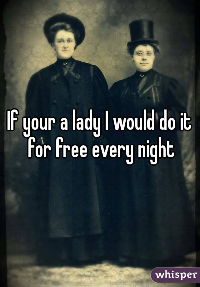 If your a lady I would do it for free every night