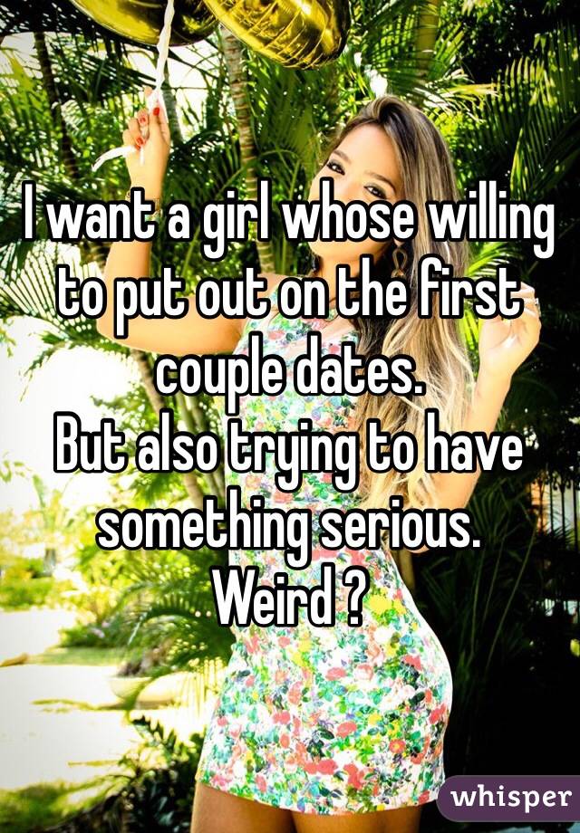 I want a girl whose willing to put out on the first couple dates. 
But also trying to have something serious. 
Weird ?