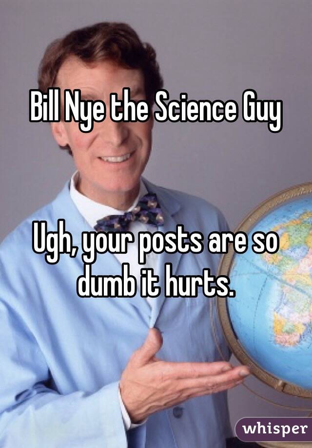 Bill Nye the Science Guy 


Ugh, your posts are so dumb it hurts. 