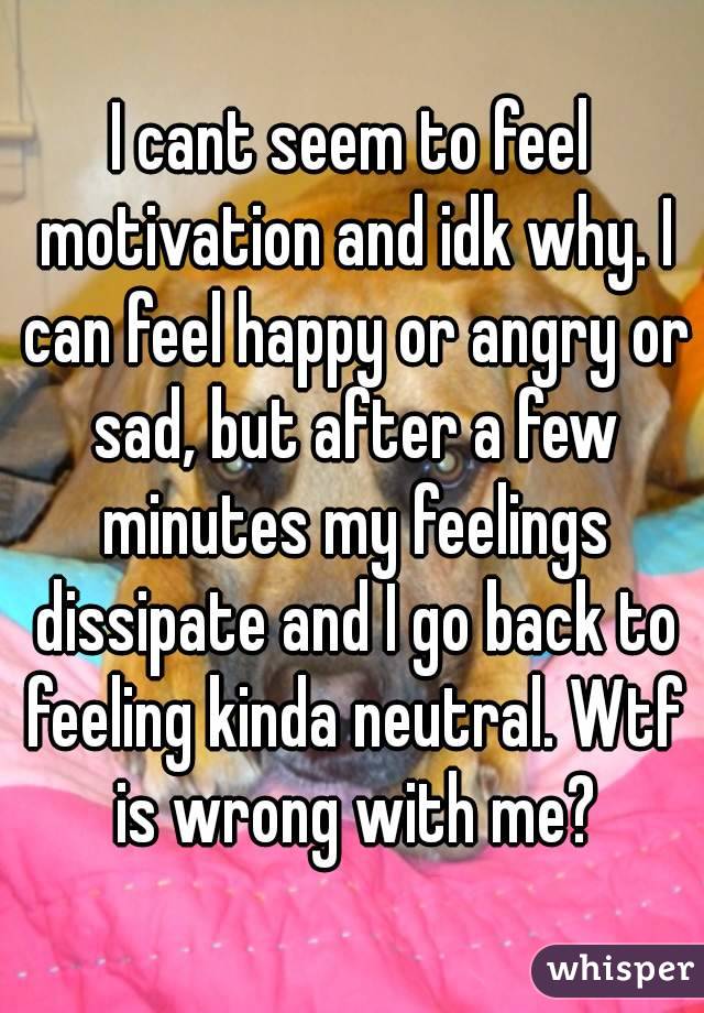 I cant seem to feel motivation and idk why. I can feel happy or angry or sad, but after a few minutes my feelings dissipate and I go back to feeling kinda neutral. Wtf is wrong with me?