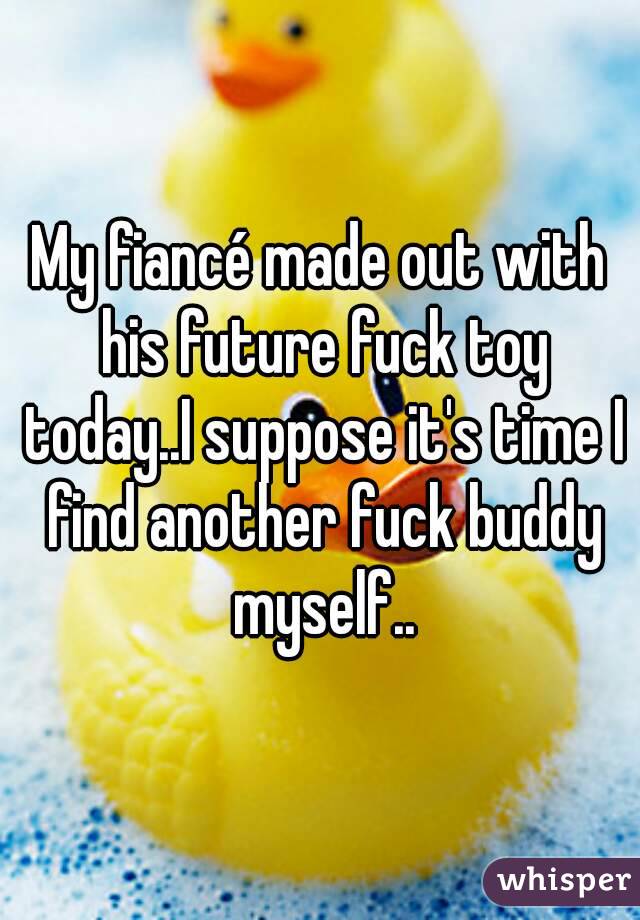 My fiancé made out with his future fuck toy today..I suppose it's time I find another fuck buddy myself..