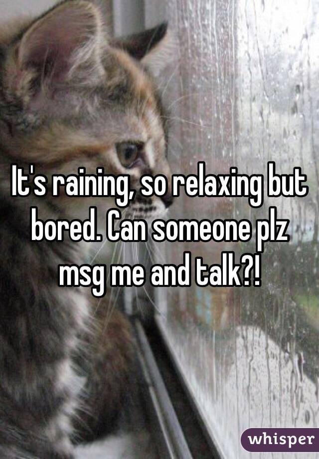 It's raining, so relaxing but bored. Can someone plz msg me and talk?!