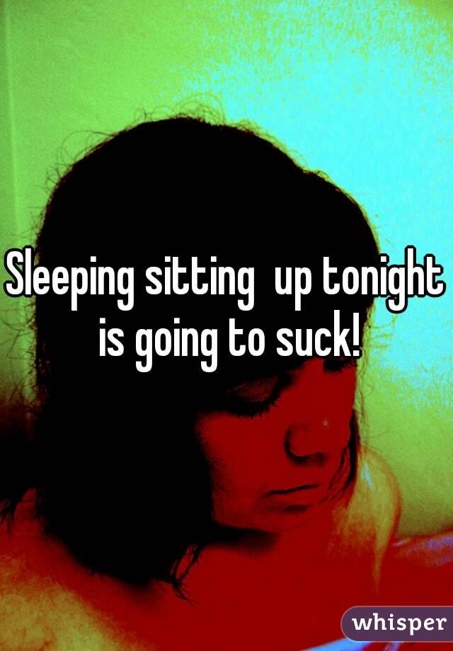 Sleeping sitting  up tonight is going to suck!