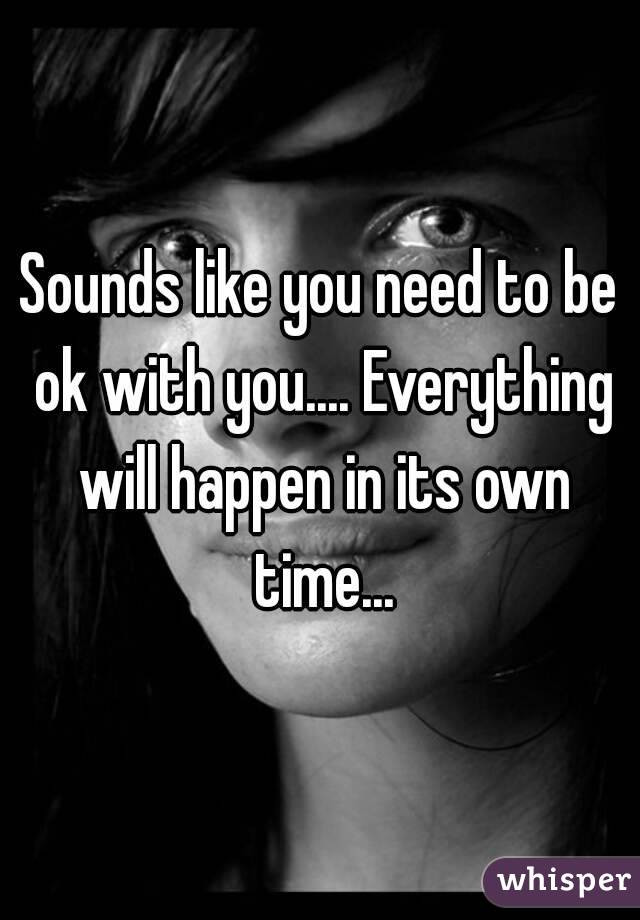 Sounds like you need to be ok with you.... Everything will happen in its own time...