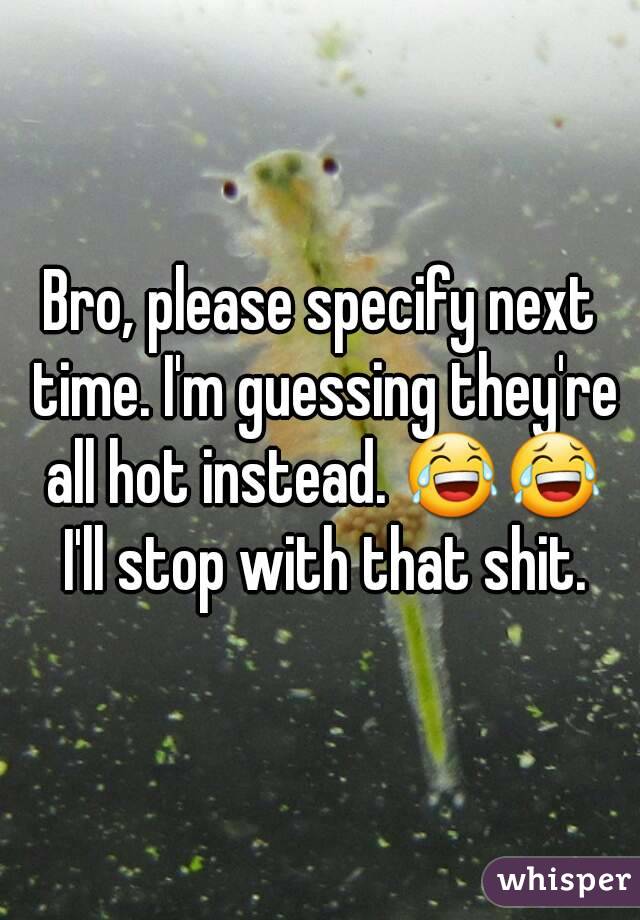 Bro, please specify next time. I'm guessing they're all hot instead. 😂😂 I'll stop with that shit.
