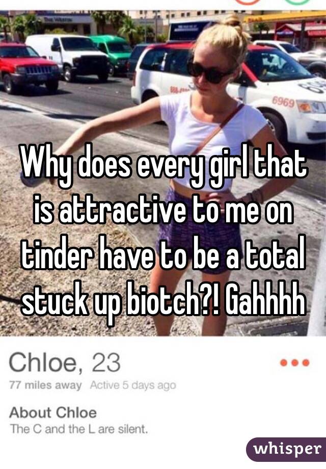 Why does every girl that is attractive to me on tinder have to be a total stuck up biotch?! Gahhhh