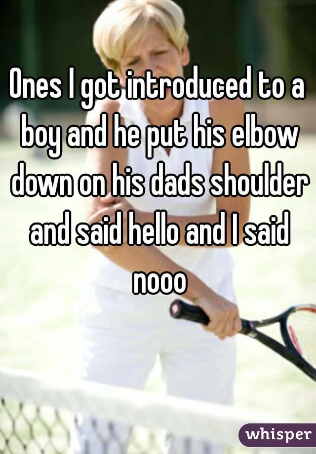 Ones I got introduced to a boy and he put his elbow down on his dads shoulder and said hello and I said nooo