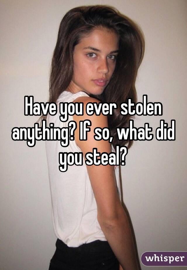 Have you ever stolen anything? If so, what did you steal?