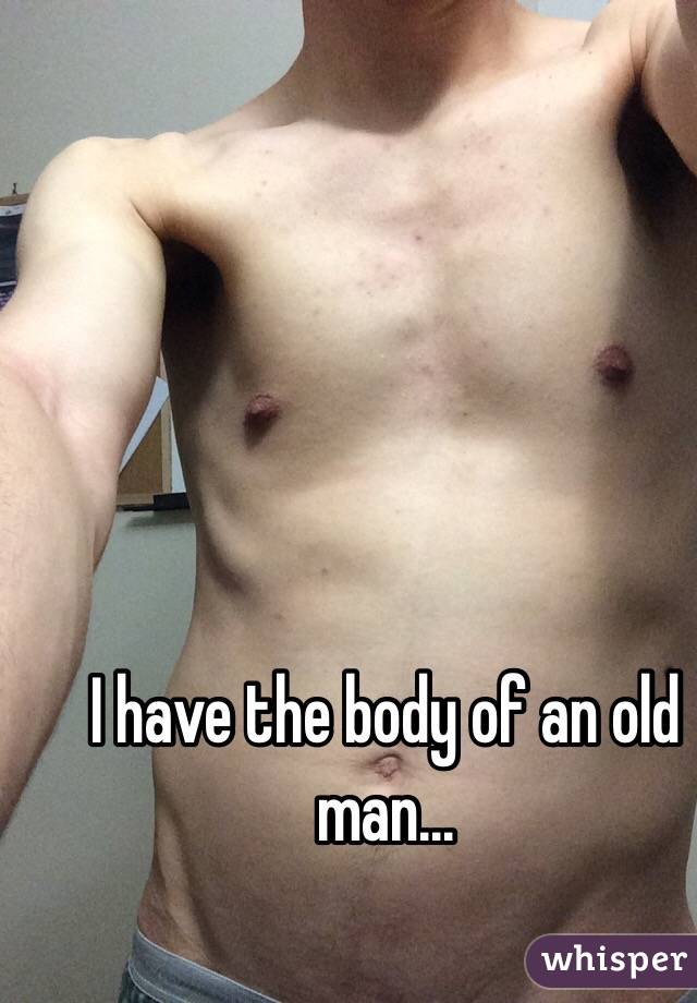 I have the body of an old man... 