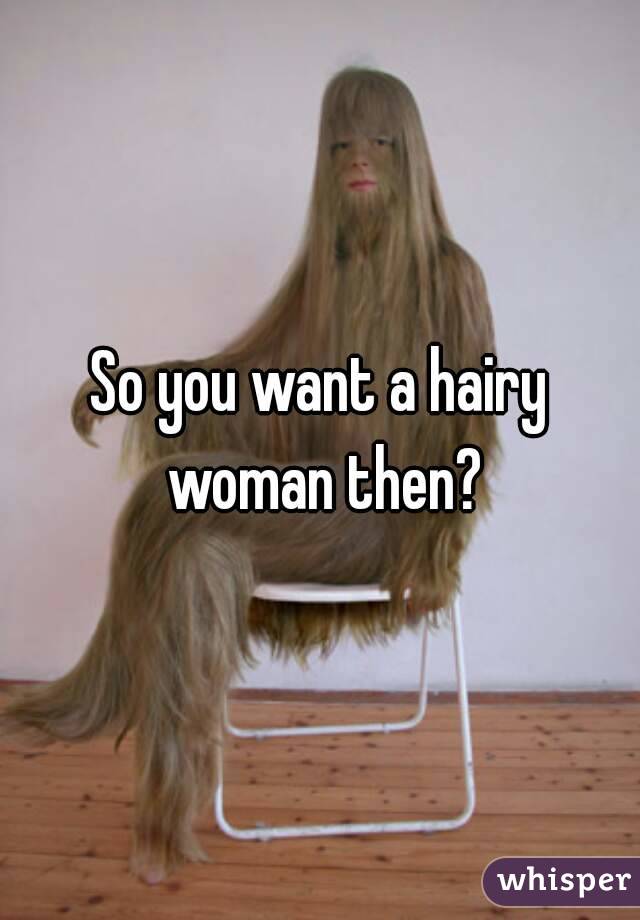 So you want a hairy woman then?
