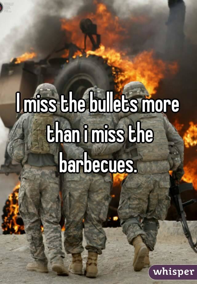 I miss the bullets more than i miss the barbecues. 