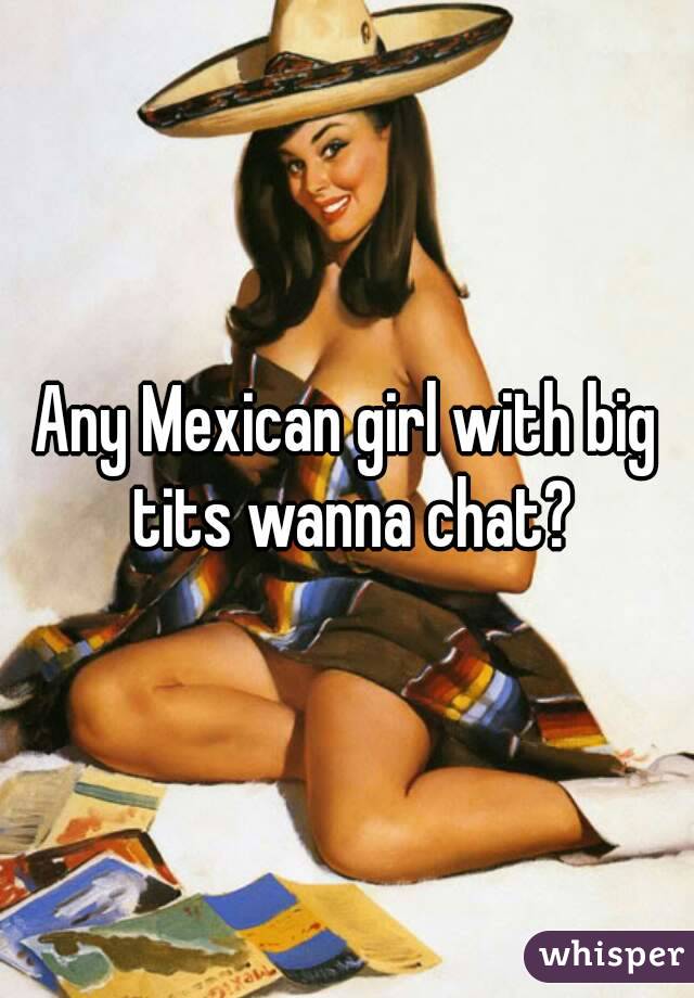 Any Mexican girl with big tits wanna chat?