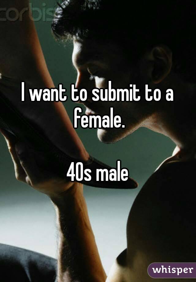 I want to submit to a female.

40s male