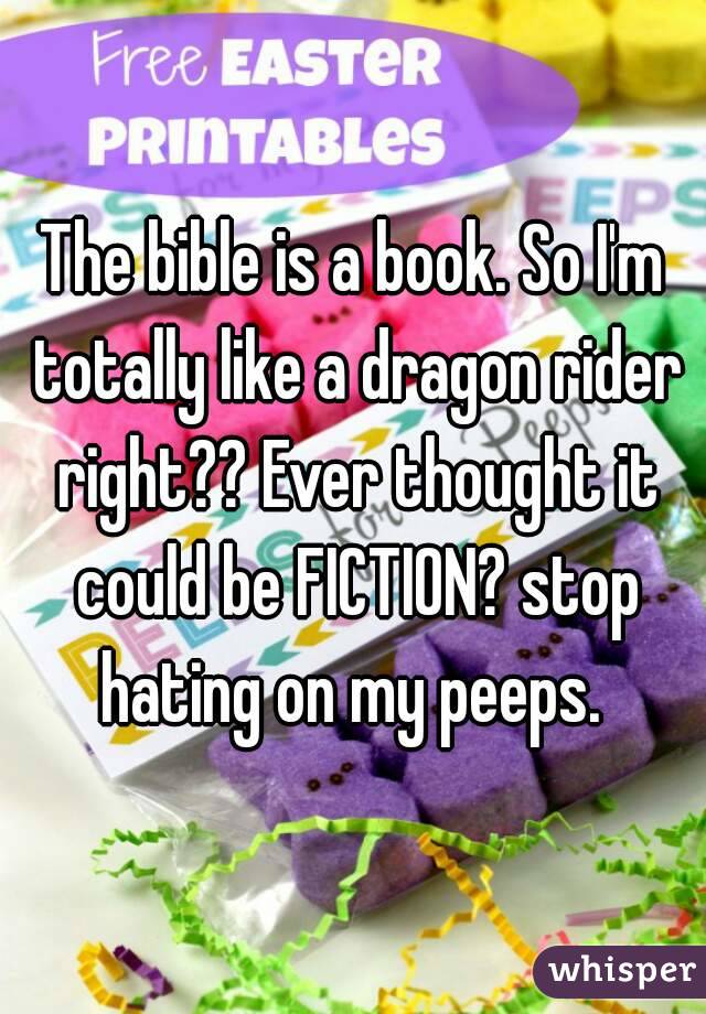 The bible is a book. So I'm totally like a dragon rider right?? Ever thought it could be FICTION? stop hating on my peeps. 