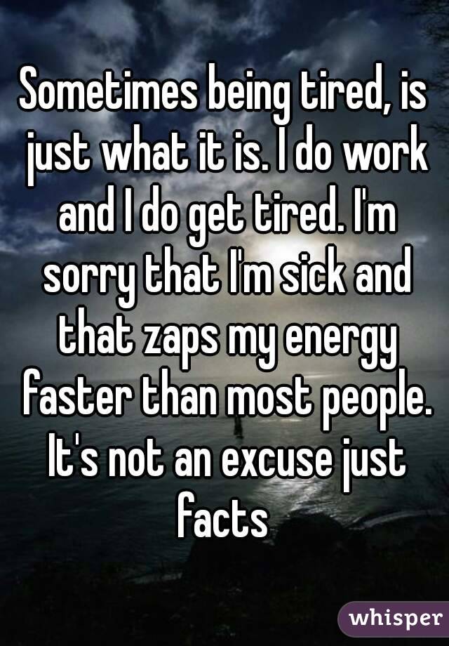 Sometimes being tired, is just what it is. I do work and I do get tired. I'm sorry that I'm sick and that zaps my energy faster than most people. It's not an excuse just facts 