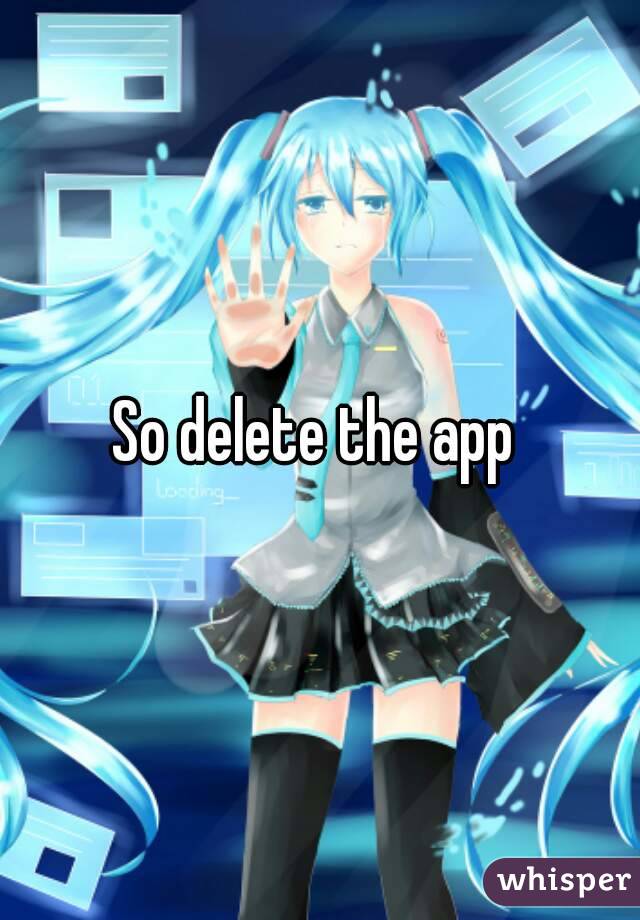 So delete the app 