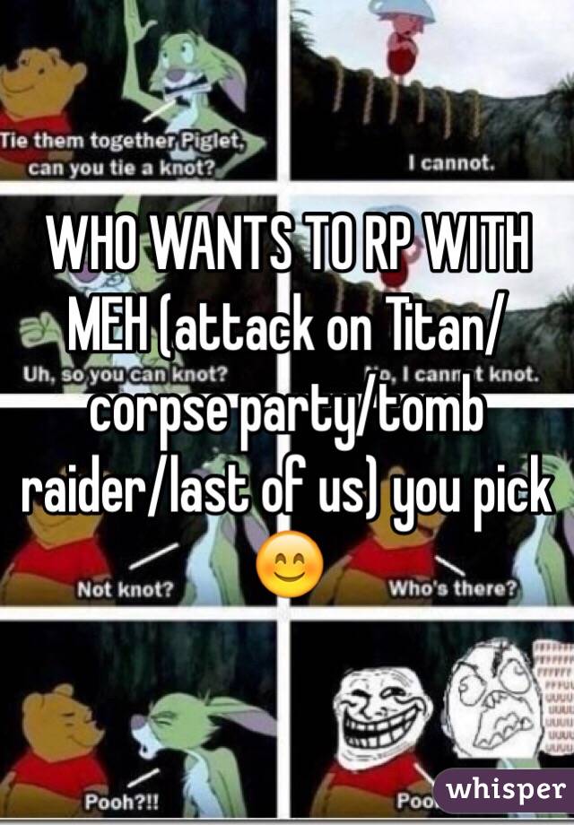 WHO WANTS TO RP WITH MEH (attack on Titan/corpse party/tomb raider/last of us) you pick 😊