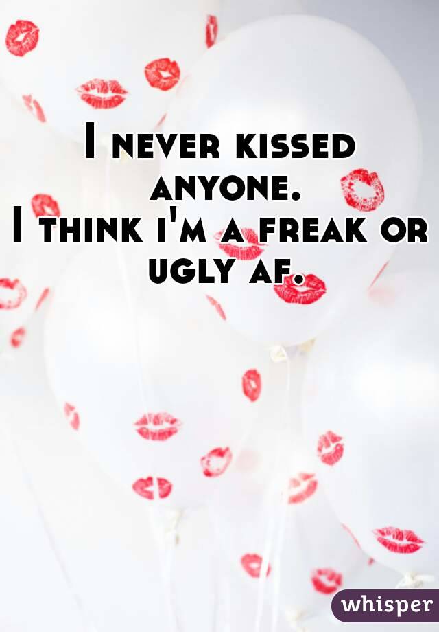 I never kissed anyone.
I think i'm a freak or ugly af.