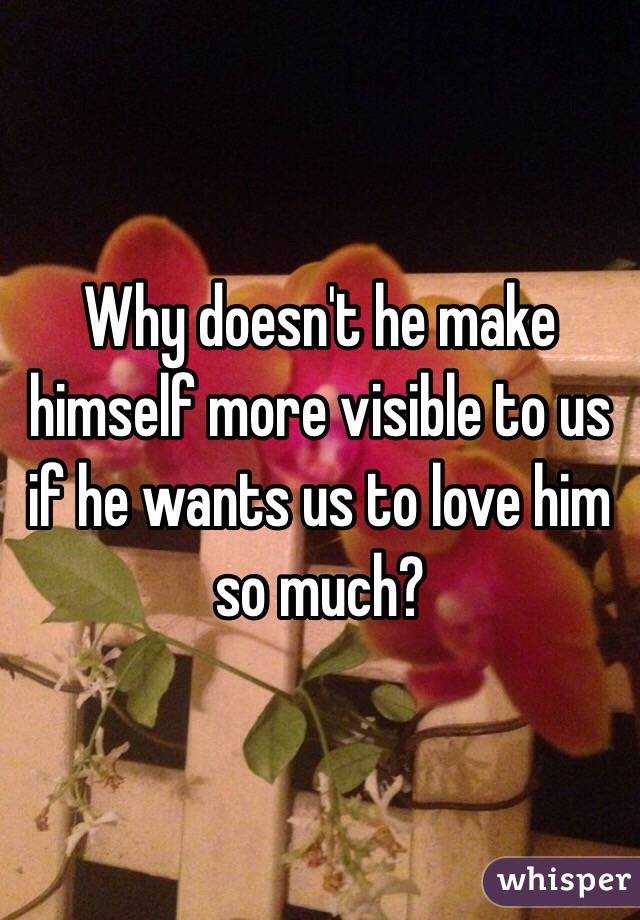 Why doesn't he make himself more visible to us if he wants us to love him so much? 