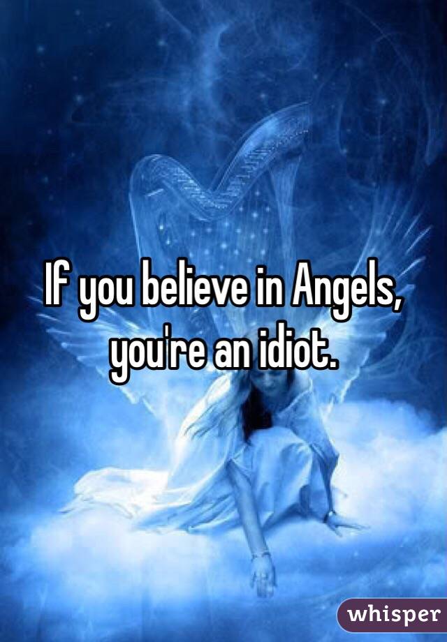 If you believe in Angels, you're an idiot. 