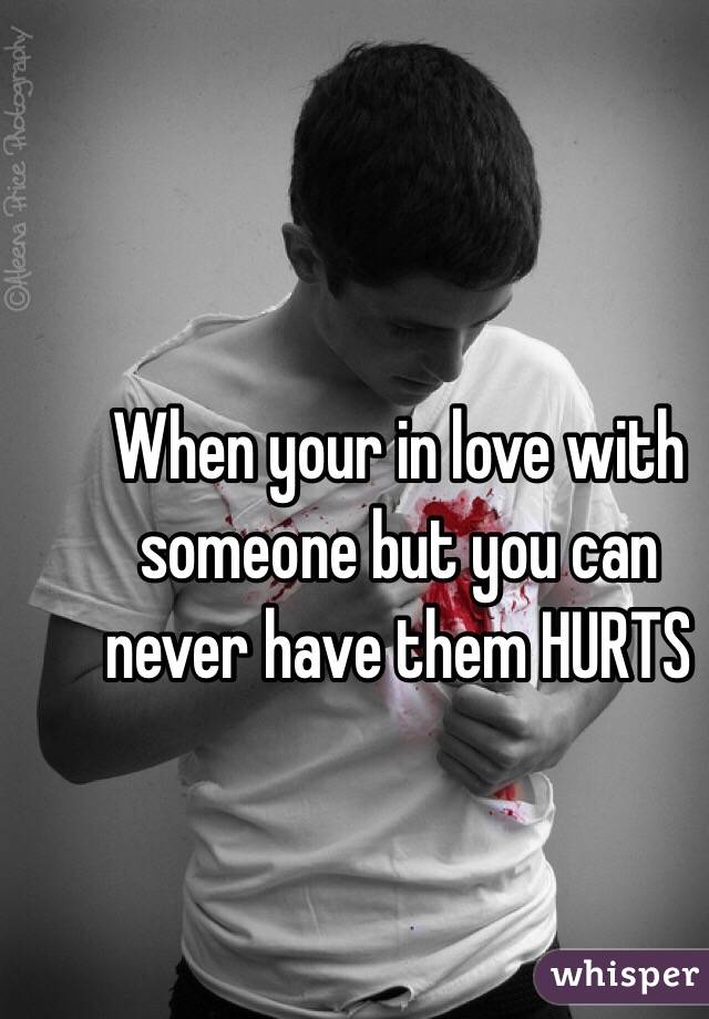 When your in love with someone but you can never have them HURTS 