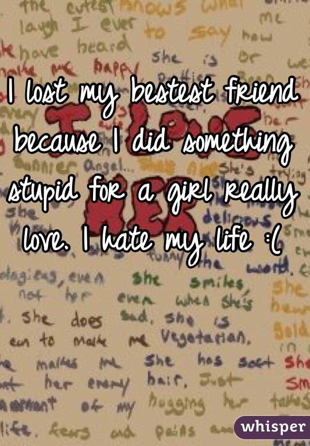 I lost my bestest friend because I did something stupid for a girl really love. I hate my life :( 