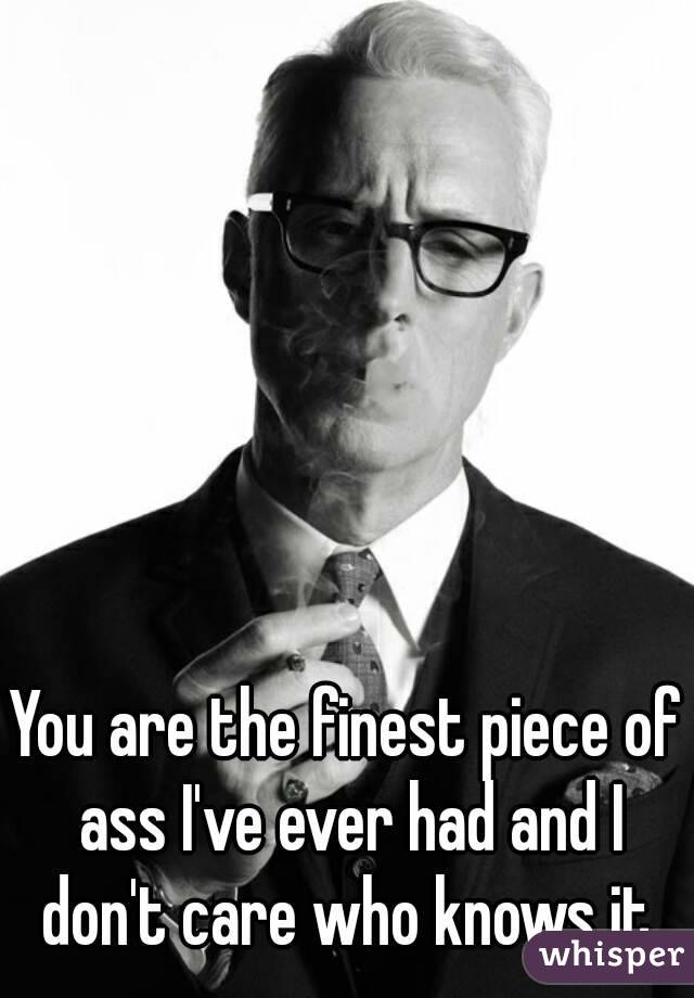 You are the finest piece of ass I've ever had and I don't care who knows it.