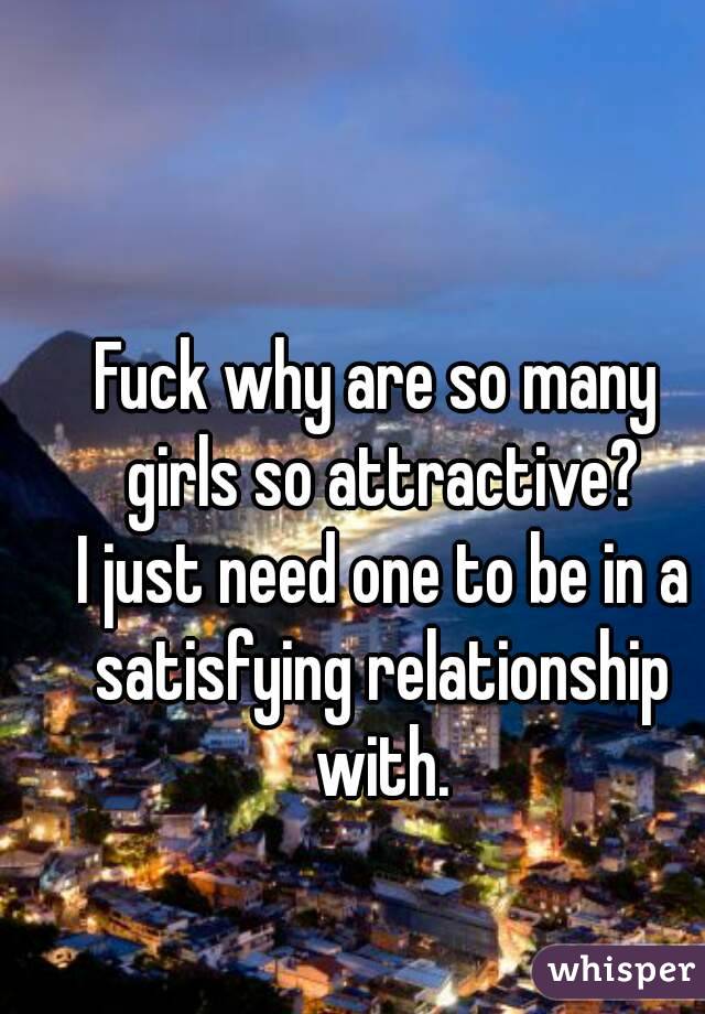 Fuck why are so many girls so attractive?
 I just need one to be in a satisfying relationship with.