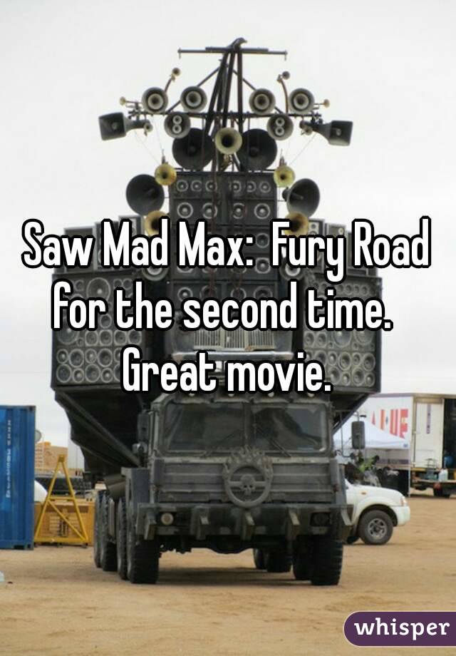 Saw Mad Max:  Fury Road for the second time.   Great movie. 