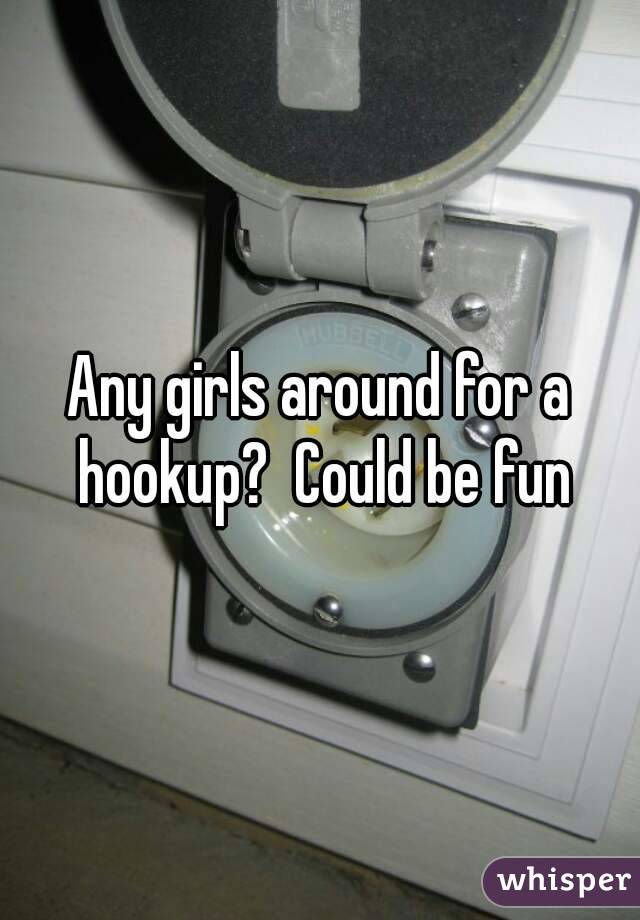 Any girls around for a hookup?  Could be fun