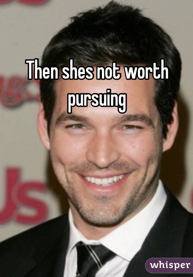 Then shes not worth pursuing 