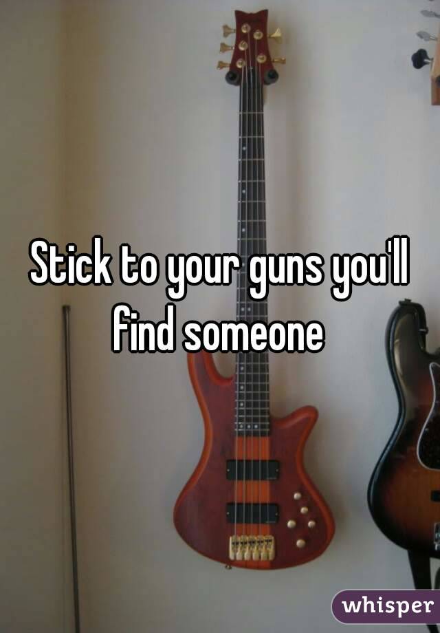 Stick to your guns you'll find someone 