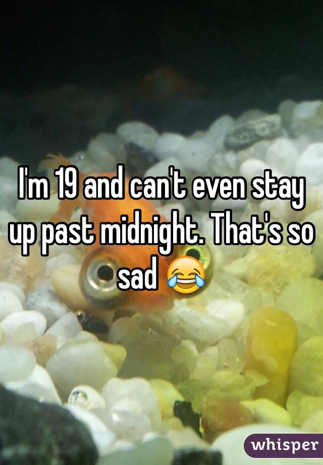 I'm 19 and can't even stay up past midnight. That's so sad 😂