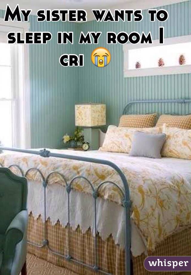 My sister wants to sleep in my room I cri 😭