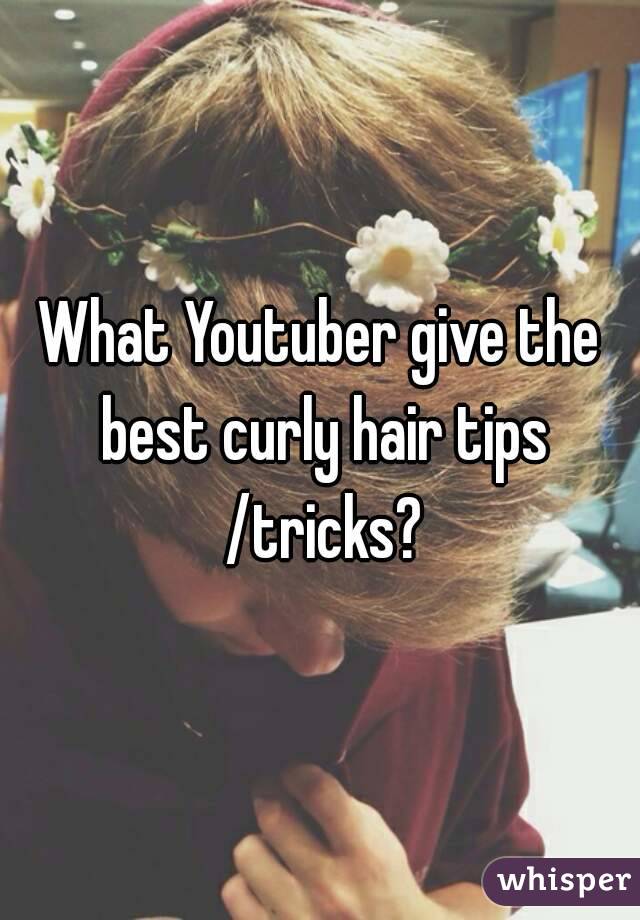 What Youtuber give the best curly hair tips /tricks?