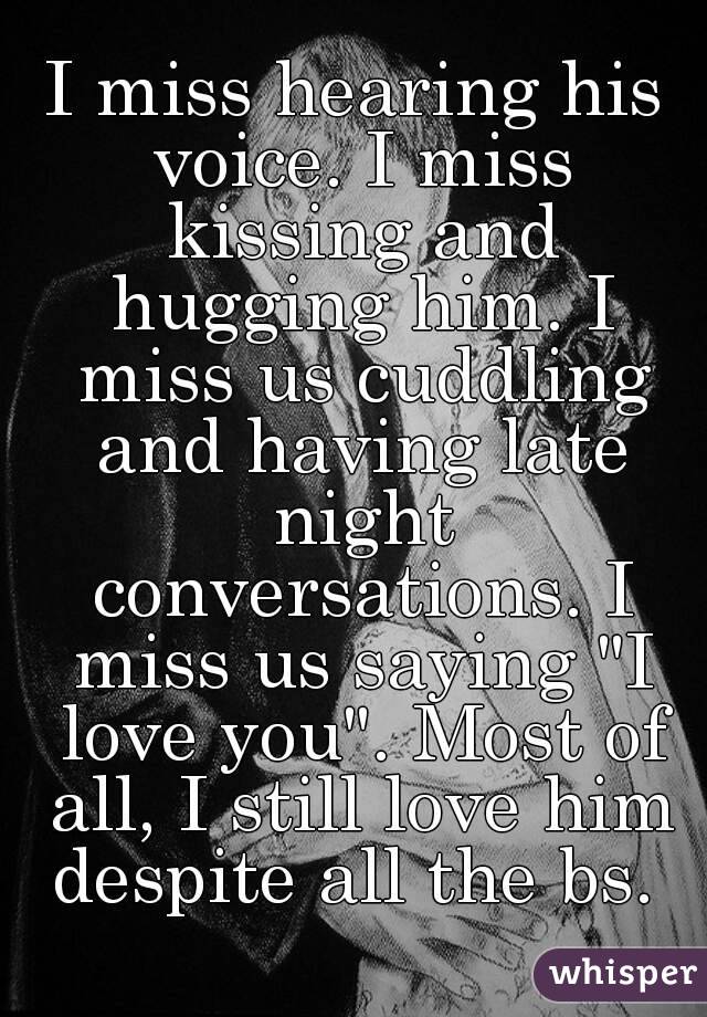 I miss hearing his voice. I miss kissing and hugging him. I miss us cuddling and having late night conversations. I miss us saying "I love you". Most of all, I still love him despite all the bs. 
