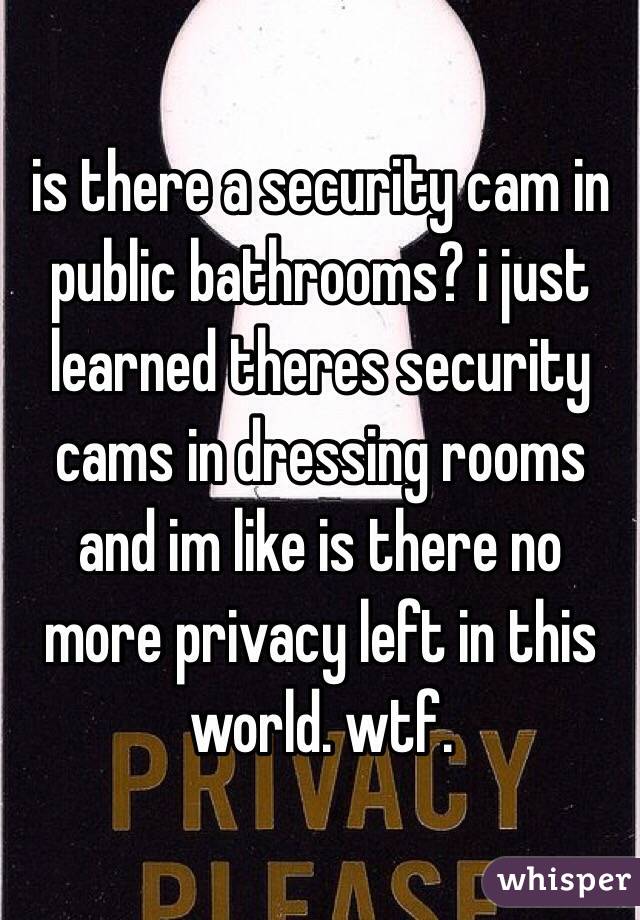 is there a security cam in public bathrooms? i just learned theres security cams in dressing rooms and im like is there no more privacy left in this world. wtf.