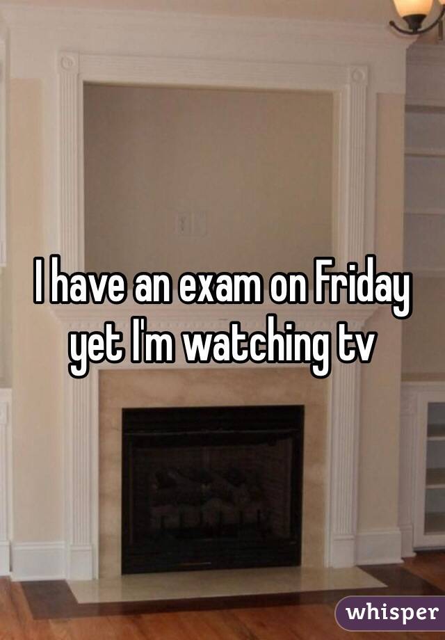 I have an exam on Friday yet I'm watching tv
