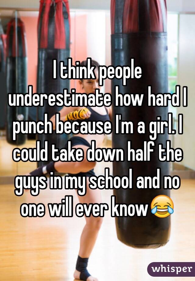 I think people underestimate how hard I punch because I'm a girl. I could take down half the guys in my school and no one will ever know😂