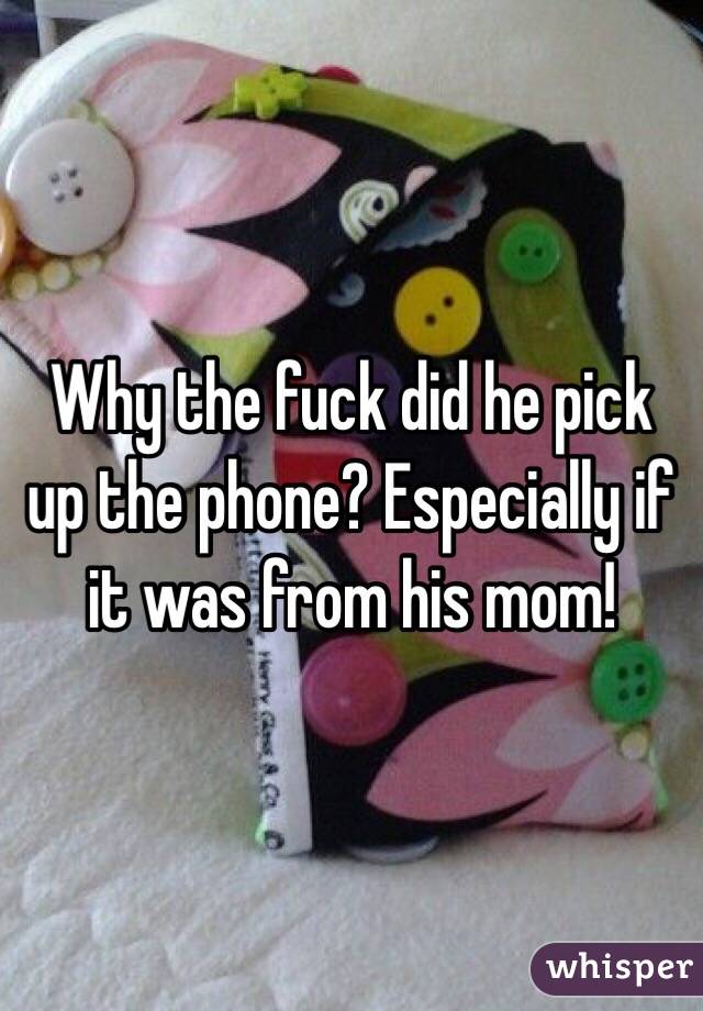 Why the fuck did he pick up the phone? Especially if it was from his mom!