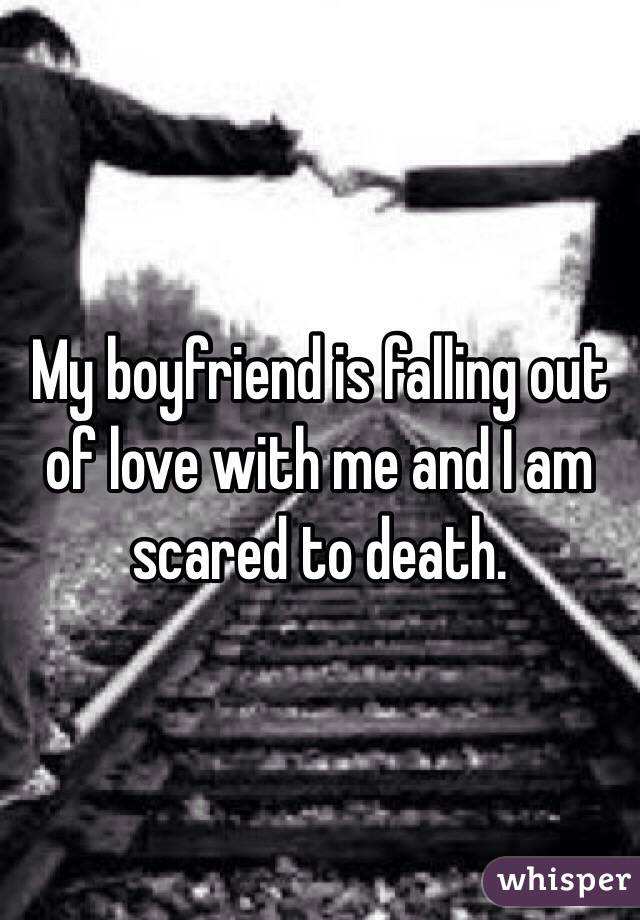 My boyfriend is falling out of love with me and I am scared to death. 