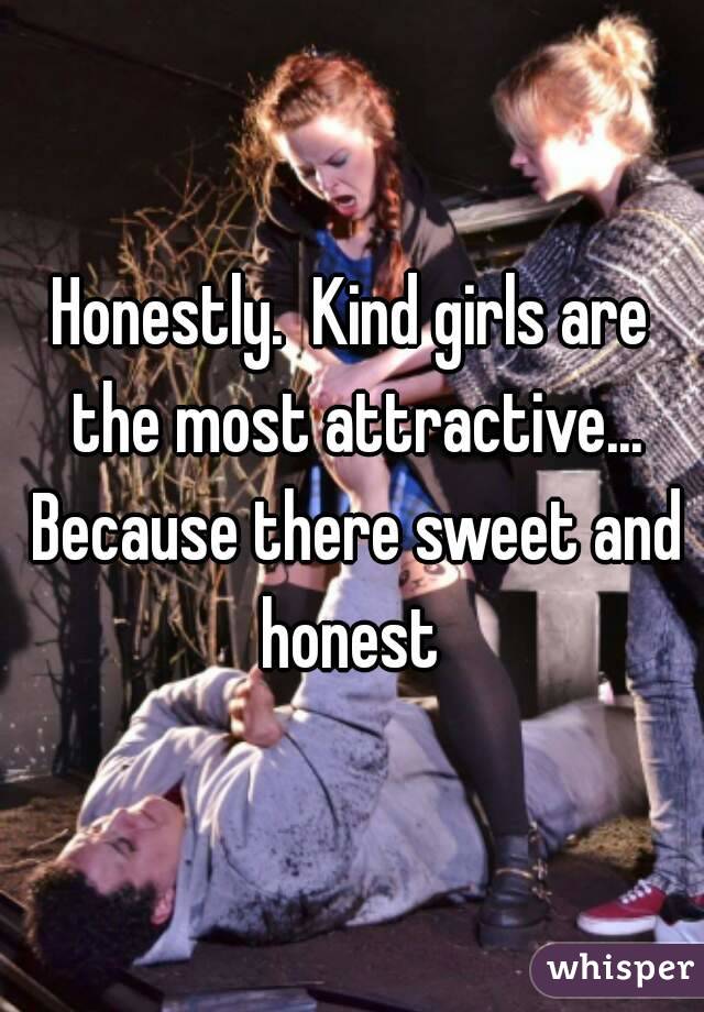 Honestly.  Kind girls are the most attractive... Because there sweet and honest 