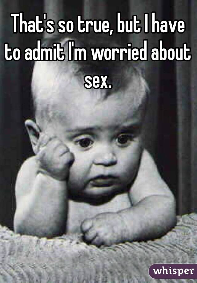 That's so true, but I have to admit I'm worried about sex. 