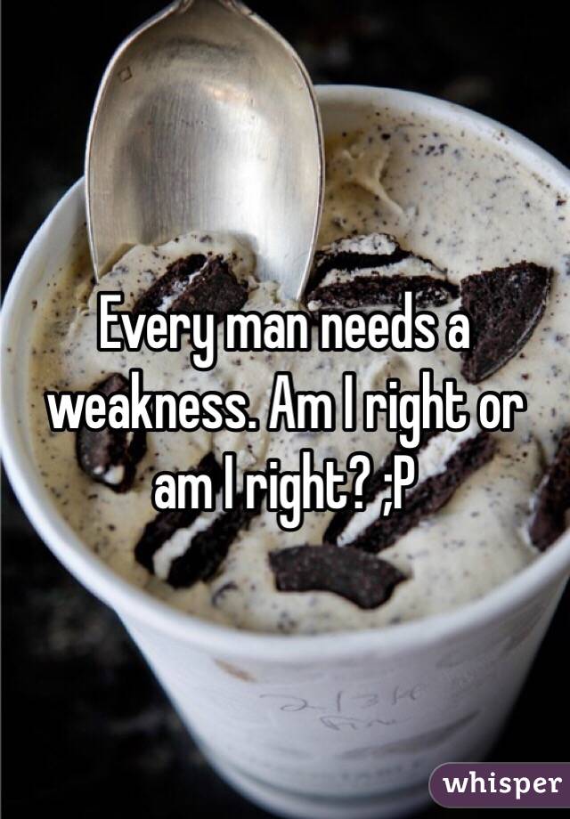 Every man needs a weakness. Am I right or am I right? ;P